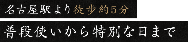 名古屋駅より徒歩約5分普段使いから特別な日まで