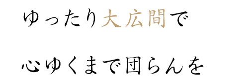 ゆったり大広間で心ゆくまで団らんを